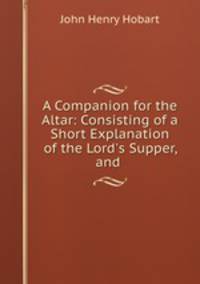 A Companion for the Altar: Consisting of a Short Explanation of the Lord