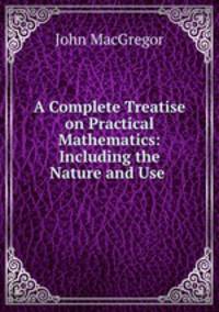 A Complete Treatise on Practical Mathematics: Including the Nature and Use .