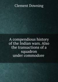 A compendious history of the Indian wars. Also the transactions of a squadron under commodore .