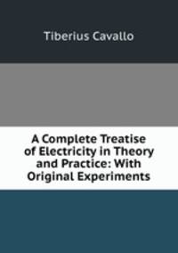 A Complete Treatise of Electricity in Theory and Practice: With Original Experiments