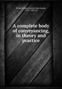 A complete body of conveyancing, in theory and practice