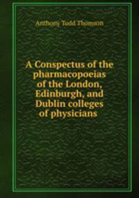 A Conspectus of the pharmacopoeias of the London, Edinburgh, and Dublin colleges of physicians .