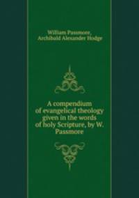 A compendium of evangelical theology given in the words of holy Scripture, by W. Passmore