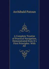 A Complete Treatise of Practical Navigation, Demonstrated from It