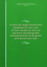 A concise legal dictionary adapted for the use of law students and all persons studying the fundamentals of English and American law