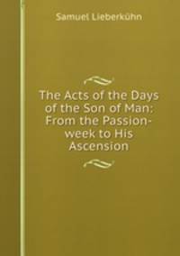 The Acts of the Days of the Son of Man: From the Passion-week to His Ascension