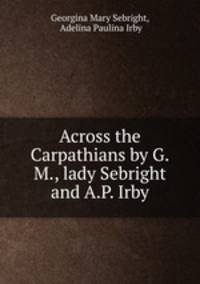 Across the Carpathians by G.M., lady Sebright and A.P. Irby.