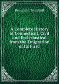 A Complete History of Connecticut, Civil and Ecclesiastical from the Emigration of Its First .