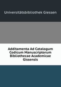 Additamenta Ad Catalogum Codicum Manuscriptorum Bibliothecae Academicae Gissensis