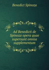 Ad Benedicti de Spinoza opera quae supersunt omnia supplementum