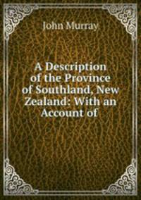 A Description of the Province of Southland, New Zealand: With an Account of .