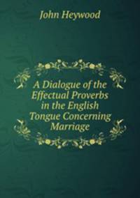A Dialogue of the Effectual Proverbs in the English Tongue Concerning Marriage