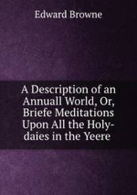 A Description of an Annuall World, Or, Briefe Meditations Upon All the Holy-daies in the Yeere .