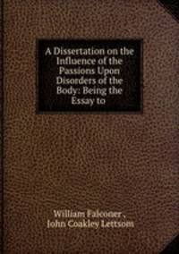 A Dissertation on the Influence of the Passions Upon Disorders of the Body: Being the Essay to .