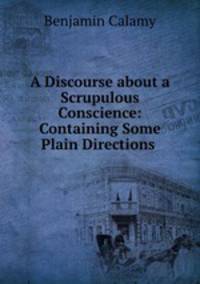 A Discourse about a Scrupulous Conscience: Containing Some Plain Directions .