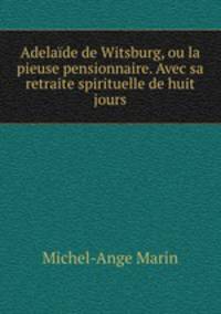 Adelaide de Witsburg, ou la pieuse pensionnaire. Avec sa retraite spirituelle de huit jours.