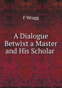 A Dialogue Betwixt a Master and His Scholar .