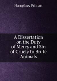 A Dissertation on the Duty of Mercy and Sin of Cruely to Brute Animals