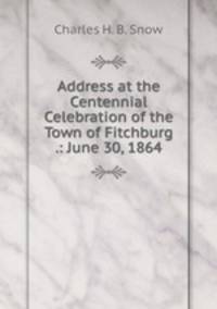 Address at the Centennial Celebration of the Town of Fitchburg .: June 30, 1864