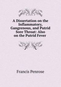 A Dissertation on the Inflammatory, Gangrenous, and Putrid Sore Throat: Also on the Putrid Fever .