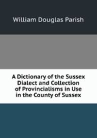 A Dictionary of the Sussex Dialect and Collection of Provincialisms in Use in the County of Sussex
