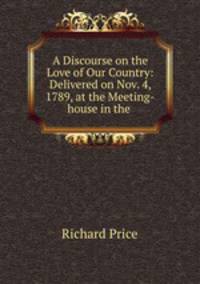 A Discourse on the Love of Our Country: Delivered on Nov. 4, 1789, at the Meeting-house in the .