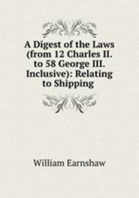 A Digest of the Laws (from 12 Charles II. to 58 George III. Inclusive): Relating to Shipping .