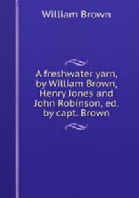 A freshwater yarn, by William Brown, Henry Jones and John Robinson, ed. by capt. Brown