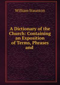 A Dictionary of the Church: Containing an Exposition of Terms, Phrases and .