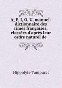 A, E, I, O, U, manuel-dictionnaire des rimes francaises: classees d