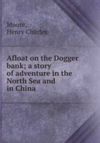 Afloat on the Dogger bank; a story of adventure in the North Sea and in China