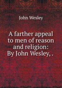 A farther appeal to men of reason and religion: By John Wesley, . .