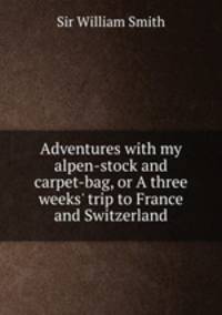 Adventures with my alpen-stock and carpet-bag, or A three weeks