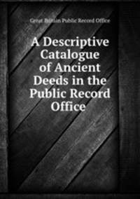A Descriptive Catalogue of Ancient Deeds in the Public Record Office .