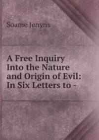 A Free Inquiry Into the Nature and Origin of Evil: In Six Letters to -