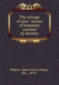 The salvage of men : stories of humanity touched by divinity