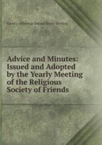 Advice and Minutes: Issued and Adopted by the Yearly Meeting of the Religious Society of Friends .