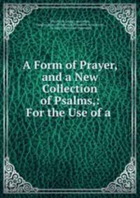 A Form of Prayer, and a New Collection of Psalms,: For the Use of a .