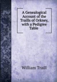 A Genealogical Account of the Traills of Orkney, with a Pedigree Table .