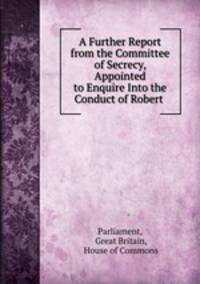 A Further Report from the Committee of Secrecy, Appointed to Enquire Into the Conduct of Robert .