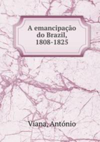 A emancipacao do Brazil, 1808-1825