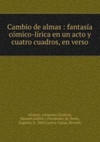 Cambio de almas : fantasia comico-lirica en un acto y cuatro cuadros, en verso