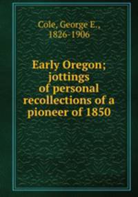 Early Oregon; jottings of personal recollections of a pioneer of 1850