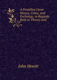A Frontline Upon Money, Coins, and Exchange, in Regards Both to Theory and .