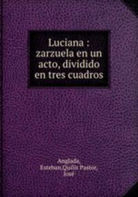 Luciana : zarzuela en un acto, dividido en tres cuadros