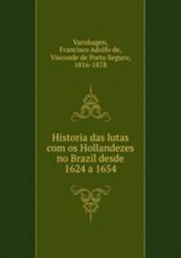 Historia das lutas com os Hollandezes no Brazil desde 1624 a 1654