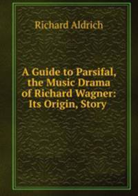 A Guide to Parsifal, the Music Drama of Richard Wagner: Its Origin, Story .