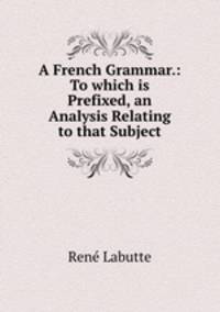 A French Grammar.: To which is Prefixed, an Analysis Relating to that Subject.