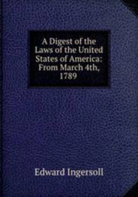 A Digest of the Laws of the United States of America: From March 4th, 1789 .