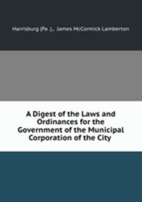 A Digest of the Laws and Ordinances for the Government of the Municipal Corporation of the City .